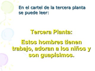 En el cartel de la tercera planta se puede leer: Tercera Planta: Estos hombres tienen trabajo, adoran a los niños y son guapísimos. 
