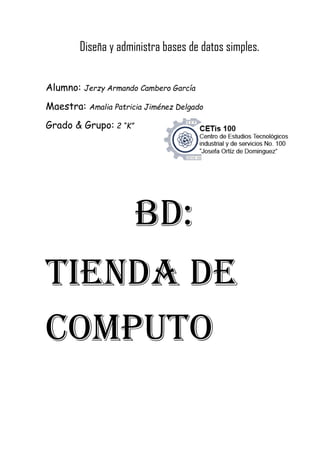 Diseña y administra bases de datos simples.
Alumno: Jerzy Armando Cambero García
Maestra: Amalia Patricia Jiménez Delgado
Grado & Grupo: 2 “K”
BD:
Tienda de
Computo
 
