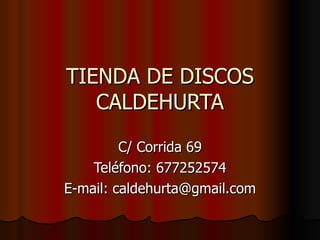 TIENDA DE DISCOS CALDEHURTA C/ Corrida 69 Teléfono: 677252574 E-mail: caldehurta@gmail.com 