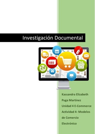 Kassandra Elizabeth
Puga Martínez
Unidad 4 E-Commerce
Actividad 4- Modelos
de Comercio
Electrónico
Investigación Documental
 