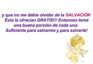 y que no me debía olvidar de la  SALVACIÓN   Esta la ofrecían GRATIS!!! Entonces tomé una buena porción de cada una:  Suficiente para salvarme y para salvarte! 