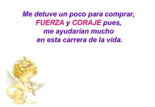 Me detuve un poco para comprar,  FUERZA  y  CORAJE  pues,  me ayudarían mucho  en esta carrera de la vida. 