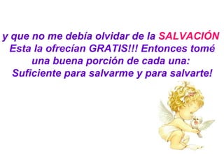 y que no me debía olvidar de la  SALVACIÓN   Esta la ofrecían GRATIS!!! Entonces tomé una buena porción de cada una:  Suficiente para salvarme y para salvarte! 