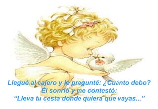 Llegué al cajero y le pregunté: ¿Cuánto debo? Él sonrió y me contestó: “ Lleva tu cesta donde quiera que vayas...” 