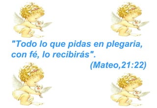 "Todo lo que pidas en plegaria, con fé, lo recibirás".  (Mateo,21:22) 