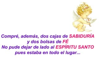 Compré, además, dos cajas de  SABIDURÍA   y dos bolsas de  FÉ No pude dejar de lado al  ESPÍRITU SANTO pues estaba en todo el lugar... 