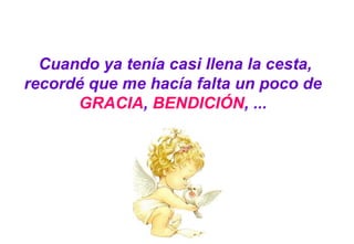 Cuando ya tenía casi llena la cesta, recordé que me hacía falta un poco de  GRACIA ,  BENDICIÓN , ...  