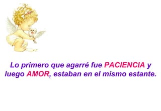 Lo primero que agarré fue  PACIENCIA  y luego  AMOR , estaban en el mismo estante. 