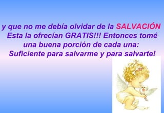 y que no me debía olvidar de la  SALVACIÓN   Esta la ofrecían GRATIS!!! Entonces tomé una buena porción de cada una:  Suficiente para salvarme y para salvarte! 