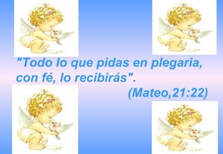 "Todo lo que pidas en plegaria, con fé, lo recibirás".  (Mateo,21:22) 