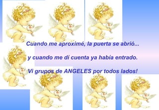 Cuando me aproximé, la puerta se abrió... y cuando me dí cuenta ya había entrado. Vi grupos de ANGELES por todos lados! 