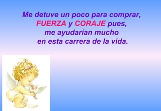 Me detuve un poco para comprar,  FUERZA  y  CORAJE  pues,  me ayudarían mucho  en esta carrera de la vida. 