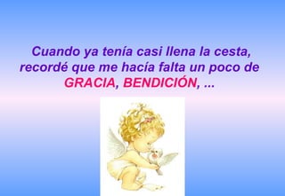 Cuando ya tenía casi llena la cesta,
recordé que me hacía falta un poco de
      GRACIA, BENDICIÓN, ...
 