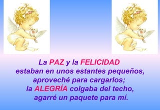 La PAZ y la FELICIDAD
estaban en unos estantes pequeños,
     aproveché para cargarlos;
   la ALEGRÍA colgaba del techo,
      agarré un paquete para mí.
 