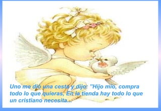 Uno me dió una cesta y dijo: ”Hijo mío, compra
todo lo que quieras, En la tienda hay todo lo que
un cristiano necesita...
 
