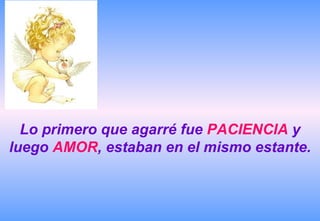 Lo primero que agarré fue PACIENCIA y
luego AMOR, estaban en el mismo estante.
 