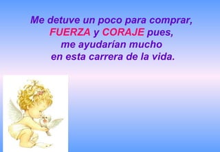 Me detuve un poco para comprar,
   FUERZA y CORAJE pues,
      me ayudarían mucho
    en esta carrera de la vida.
 