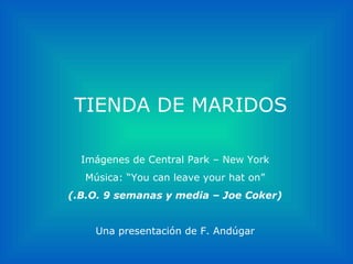 TIENDA DE MARIDOS Imágenes de Central Park – New York Música: “You can leave your hat on” (.B.O. 9 semanas y media – Joe Coker) Una presentación de F. Andúgar 