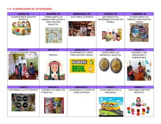 6.4. PLANIFICADOR DE ACTIVIDADES:
LUNES 22 MARTES 23 MIERCOLES 24 JUEVES 25 VIERNES 26
“PLANIFICAMOS NUESTRO
PROYECTO
“FORMULAMOS LAS
NORMAS PARA LLEVAR A
CABO NUESTRO
PROYECTO”
“VISITAMOS LA BODEGA QUE PRODUCTOS
VENDEREMOS EN NUESTRA
TIENDA”
CLASIFICAMOS LOS
EMBASES PARA NUESTRA
TIENDA
LUNES 29 MARTES 30 MIERCOLES 31 JUEVES 1 VIERNES 2
ARMAMOS NUESTRA TIENDA. .
FERIADO
ELABORAMOS EL CARTEL
PARA NUESTRA TIENDA
CONOZCAMOS LAS
MONEDAS Y BILLETES
JUGAMOS A SER
VENDEDORES Y
COMPRADORES.
LUNES 5 MARTES 6 MIERCOLES 7 JUEVES 8 VIERNES 9
CONOCEMOS LOS OCTÓGONOS. HACEMOS UN LIBRO CON
ETIQUETAS.
CONOCEMOS EL CUADRO DE
DOBLE ENTRADA.
UN RECORRIDO POR LO
APRENDIDO.
EVALUAMOS NUESTRO
PROYECTO.
 