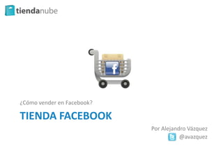 ¿Cómo vender en Facebook?

TIENDA FACEBOOK
                            Por Alejandro Vázquez
                                       @avazquez
 