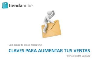 Campañas de email marketing

CLAVES PARA AUMENTAR TUS VENTAS
                              Por Alejandro Vázquez
 