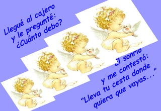 Llegué al cajero  y le pregunté:  ¿Cuánto debo? Él sonrió  y me contestó: “ Lleva tu cesta donde  quiera que vayas...” 