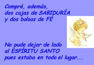 Compré, además,  dos cajas de SABIDURÍA  y dos bolsas de FÉ No pude dejar de lado  al ESPÍRITU SANTO pues estaba en todo el lugar... 