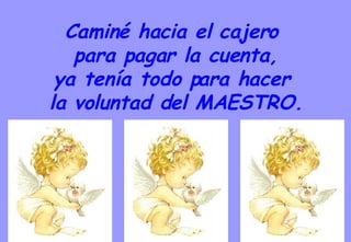 Caminé hacia el cajero  para pagar la cuenta, ya tenía todo para hacer  la voluntad del MAESTRO. 