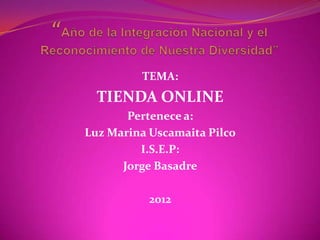 TEMA:
  TIENDA ONLINE
       Pertenece a:
Luz Marina Uscamaita Pilco
         I.S.E.P:
      Jorge Basadre

           2012
 