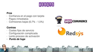 RedSys
Pros
- Conﬁanza en el pago con tarjeta
- Pagos inmediatos
- Comisiones bajas (0,7% - 1,5%)
Contras
- Costes ﬁjos de servicio
- Conﬁguración complicada
- Lento proceso de activación
- Punto de fuga
 