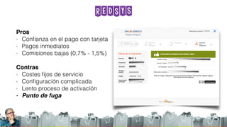 RedSys
Pros
- Conﬁanza en el pago con tarjeta
- Pagos inmediatos
- Comisiones bajas (0,7% - 1,5%)
Contras
- Costes ﬁjos de servicio
- Conﬁguración complicada
- Lento proceso de activación
- Punto de fuga
 
