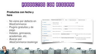 Productos con reserva
Productos con fecha y
hora
- No viene por defecto en
WooCommerce
- Plugins gratuitos y de
pago
- Hoteles, gimnasios,
academias, etc.
- Buscar por
WooCommerce bookings
 