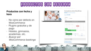 Productos con reserva
Productos con fecha y
hora
- No viene por defecto en
WooCommerce
- Plugins gratuitos y de
pago
- Hoteles, gimnasios,
academias, etc.
- Buscar por
WooCommerce bookings
 