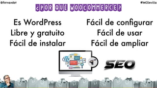 ¿Por qué WooCommerce?
Es WordPress
Libre y gratuito
Fácil de instalar
Fácil de conﬁgurar
Fácil de usar
Fácil de ampliar
SEO
@fernandot #WCSevilla
 