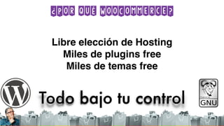 ¿Por qué WooCommerce?
Todo bajo tu control
Libre elección de Hosting
Miles de plugins free
Miles de temas free
 
