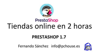 Tiendas online en 2 horas
PRESTASHOP 1.7
Fernando Sánchez info@pchouse.es
 