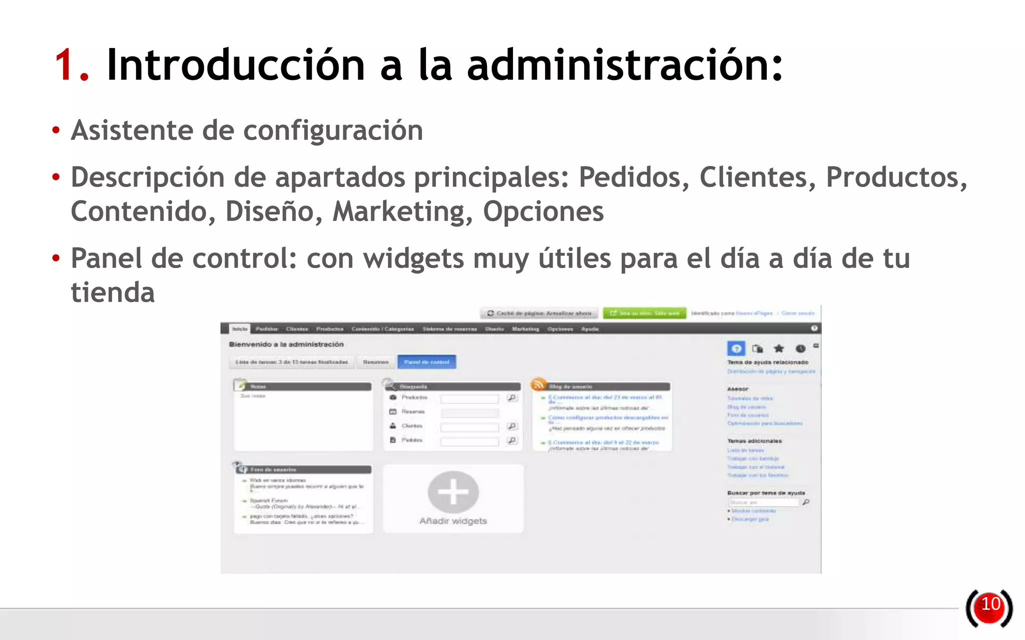 1. Introducción a la administración:
• Asistente de configuración
• Descripción de apartados principales: Pedidos, Clientes, Productos,
Contenido, Diseño, Marketing, Opciones
• Panel de control: con widgets muy útiles para el día a día de tu
tienda
10
 