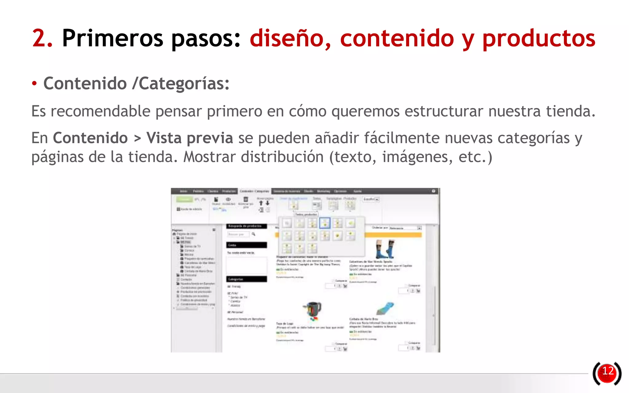 • Contenido /Categorías:
Es recomendable pensar primero en cómo queremos estructurar nuestra tienda.
En Contenido > Vista previa se pueden añadir fácilmente nuevas categorías y
páginas de la tienda. Mostrar distribución (texto, imágenes, etc.)
2. Primeros pasos: diseño, contenido y productos
12
 