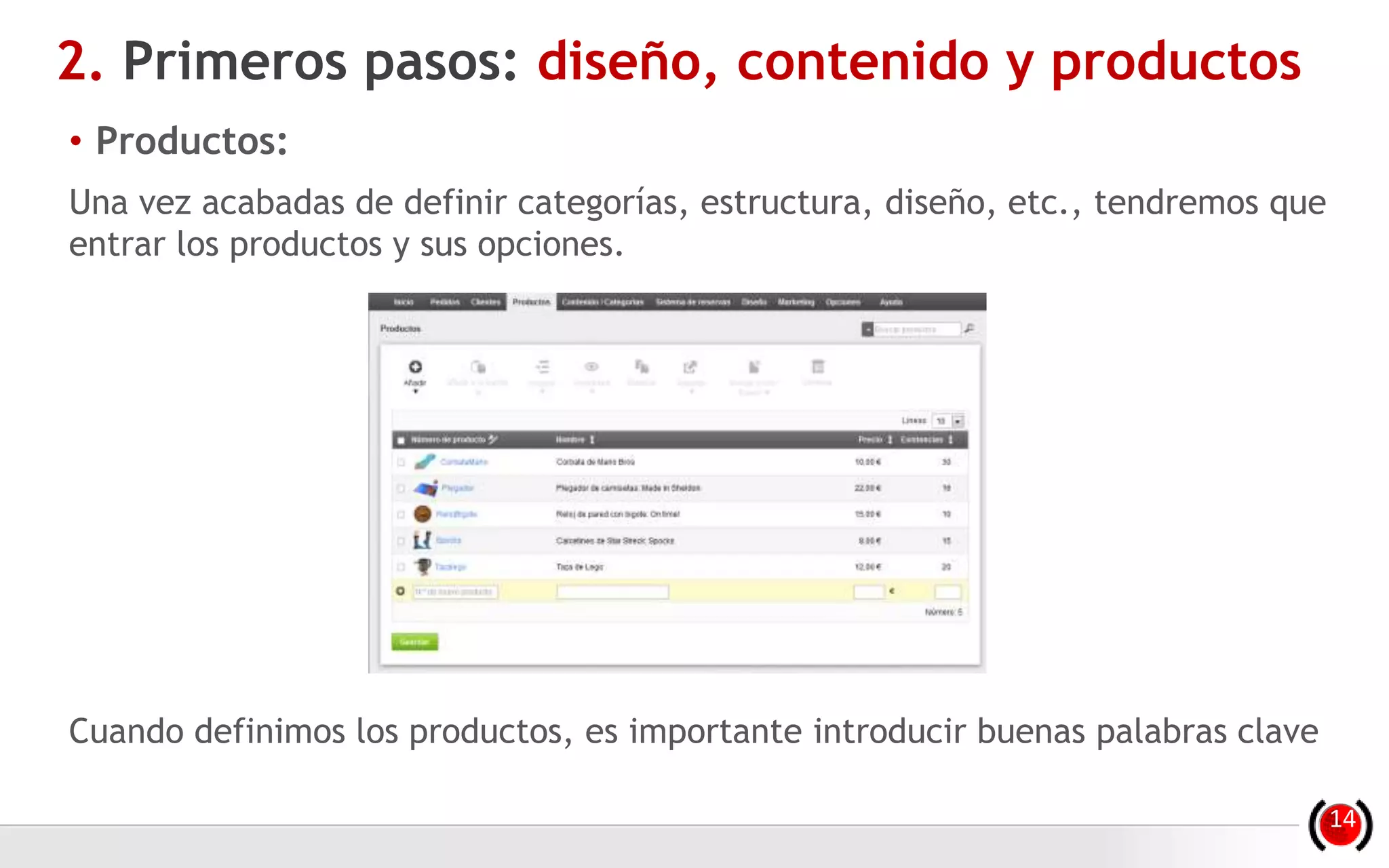 • Productos:
Una vez acabadas de definir categorías, estructura, diseño, etc., tendremos que
entrar los productos y sus opciones.
Cuando definimos los productos, es importante introducir buenas palabras clave
2. Primeros pasos: diseño, contenido y productos
14
 