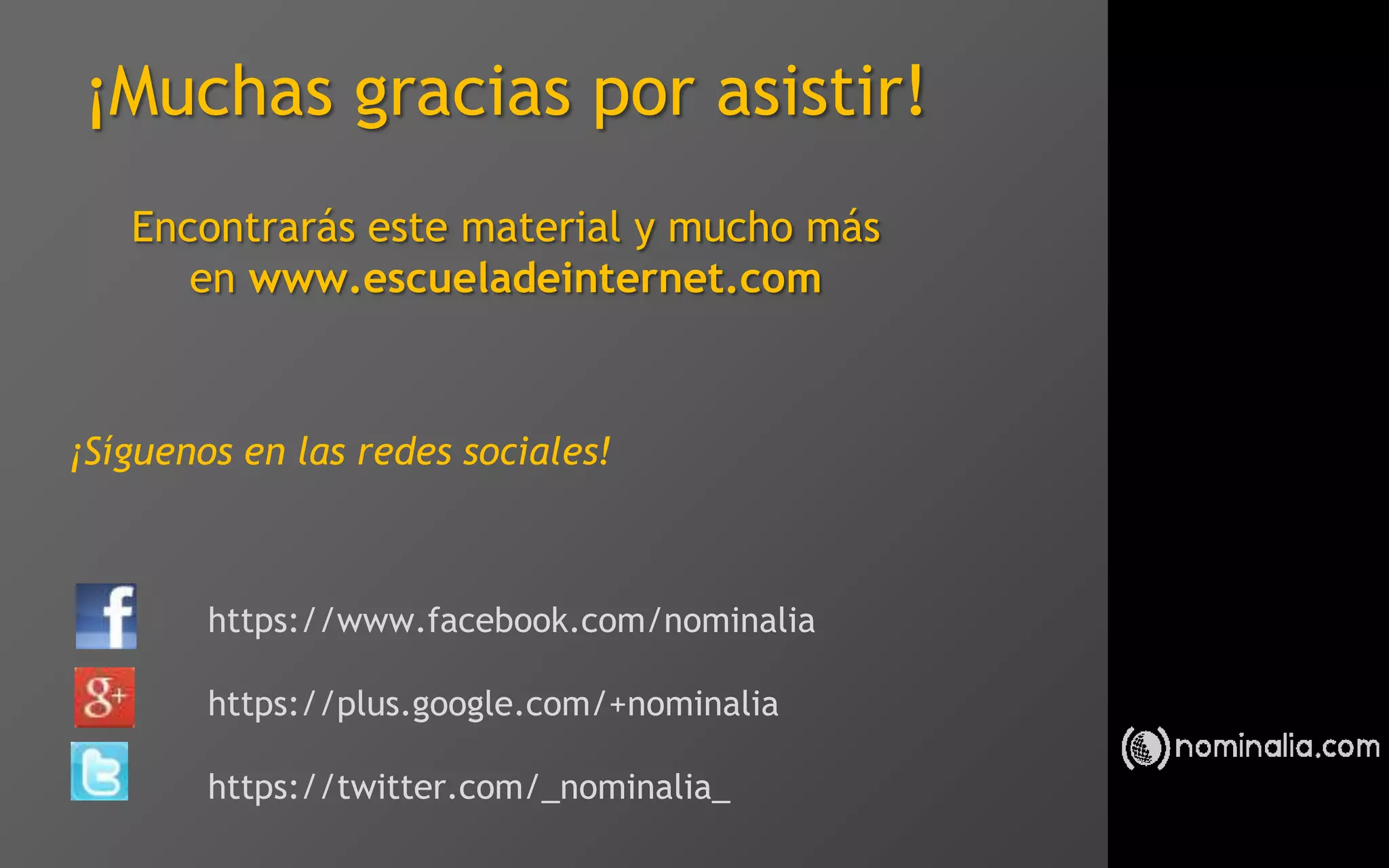 Estrategias de venta para
distribuidores de Nominalia
Speaker: Francesco Magnano
¡Muchas gracias por asistir!
Encontrarás este material y mucho más
en www.escueladeinternet.com
¡Síguenos en las redes sociales!
https://www.facebook.com/nominalia
https://plus.google.com/+nominalia
https://twitter.com/_nominalia_
 