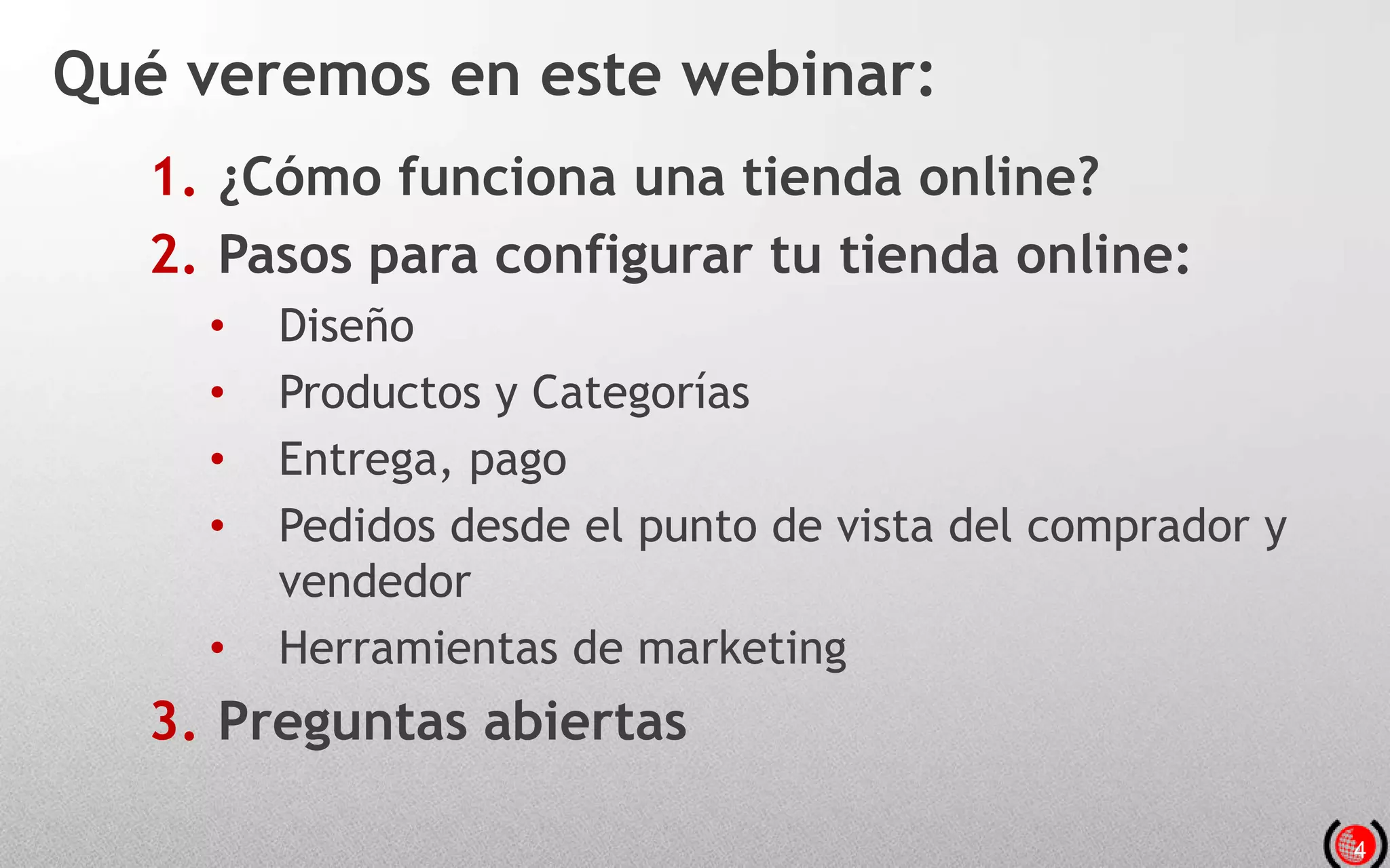 4
Qué veremos en este webinar:
1. ¿Cómo funciona una tienda online?
2. Pasos para configurar tu tienda online:
• Diseño
• Productos y Categorías
• Entrega, pago
• Pedidos desde el punto de vista del comprador y
vendedor
• Herramientas de marketing
3. Preguntas abiertas
 