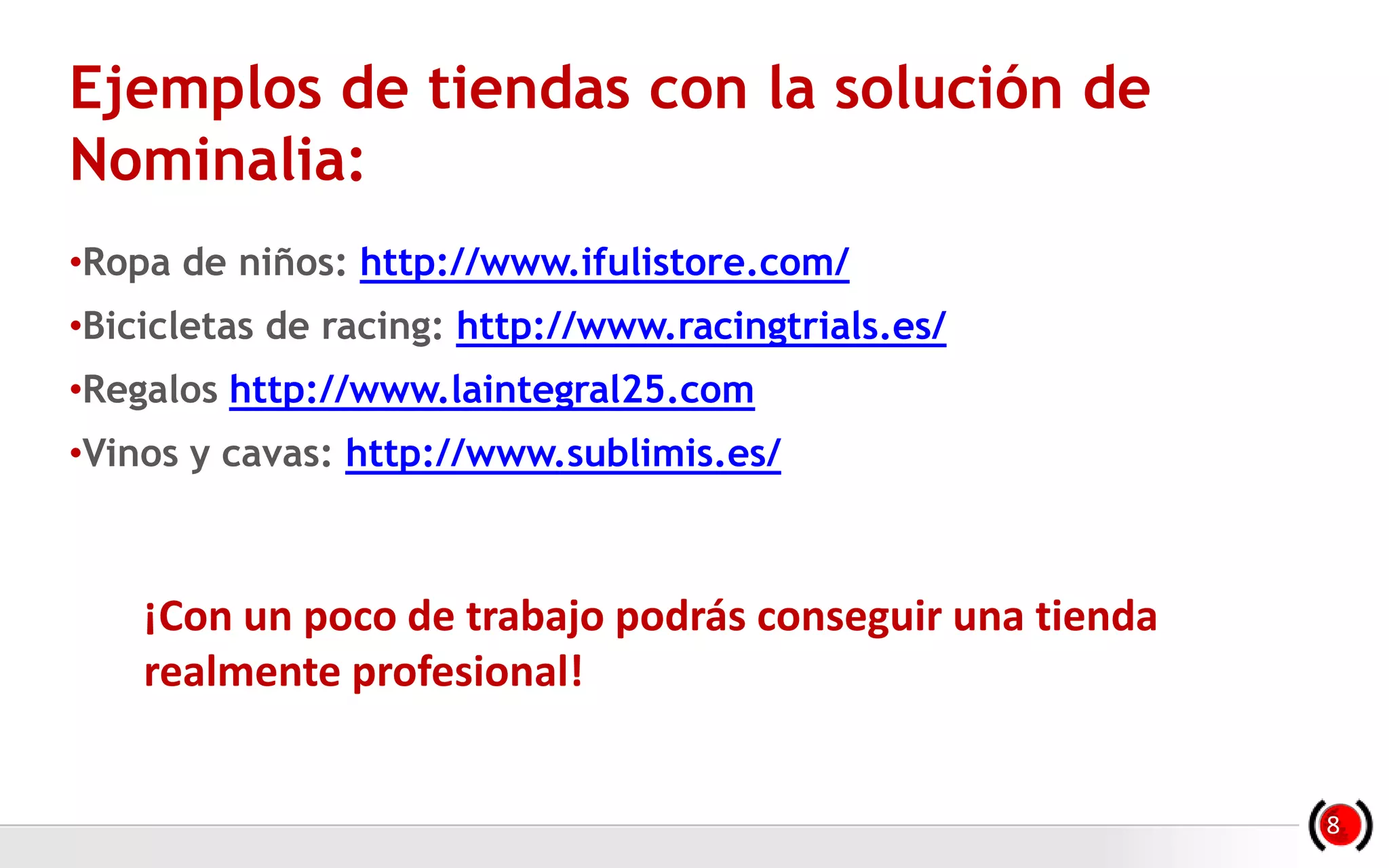 Ejemplos de tiendas con la solución de
Nominalia:
•Ropa de niños: http://www.ifulistore.com/
•Bicicletas de racing: http://www.racingtrials.es/
•Regalos http://www.laintegral25.com
•Vinos y cavas: http://www.sublimis.es/
¡Con un poco de trabajo podrás conseguir una tienda
realmente profesional!
8
 