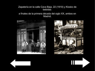 Zapatería en la calle Cava Baja, 22 (1910) y Kiosko de bebidas  a finales de la primera década del siglo XX, ambos en Madrid. 