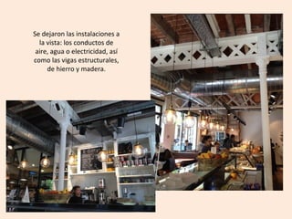 Se dejaron las instalaciones a
la vista: los conductos de
aire, agua o electricidad, así
como las vigas estructurales,
de hierro y madera.
 