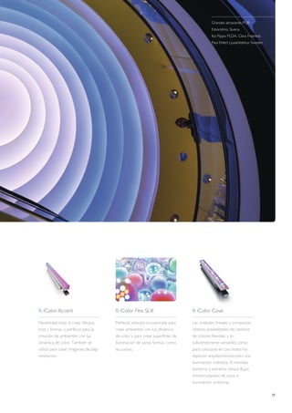 21
Grandes almacenes PUB
Estocolmo, Suecia
Kai Pippo PLDA, Clara Fraenkel,
Paul Ehlert Ljusarkitektur Sweden
 iColor Accent
Flexibilidad total al crear dibujos,
tiras y formas, y perfecta para la
creación de ambientes con luz
dinámica de color. También se
utiliza para crear imágenes de baja
resolución.
 iColor Cove
Las unidades lineales y compactas
ofrecen posibilidades de cambios
de colores flexibles y lo
suficientemente versátiles como
para colocarse en casi todos los
espacios arquitectónicos para una
iluminación indirecta. El montaje
extremo a extremo ofrece flujos
ininterrumpidos de color e
iluminación uniforme.
 iColor Flex SLX
Perfecta solución incorporada para
crear ambientes con luz dinámica
de color y para crear superficies de
iluminación de varias formas, como
las curvas.
 