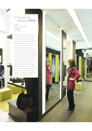 24
 Proyecto de
referencia MEXX
Lugar:
Haarlem, Países Bajos
Arquitecto:
Jos Borking
MEXX es una tienda de moda con
sucursales en más de 65 países que
proyecta una imagen “optimista, no
conformista, estimulante y divertida”. En
Haarlem se puesto en marcha un
proyecto cuyo objetivo es encontrar
formas de crear y proyectar esa
“sensación MEXX” con mayor eficacia.
En la zona de probadores se ha instalado
luz blanca ajustable según los cambios de
colección; la luz se adapta a la estación
concreta de la colección –luz refrescante
para la primavera, luz fresca para el
cerano, luz cálida para el otoño y luz
blanca neutra para el invierno. Según
Famke Roeterdink, directora de sucursal:
“Para los clientes es fantástico porque la
colección se ve con una luz de gran
realismo.Ya no necesitan salir para ver la
prenda con la luz de día natural”.
 