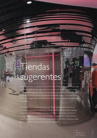 3
Tiendas
sugerentes
Excitante. Atractiva. Acogedora. Nueva. Diferente. Todos son ingredientes para que
una tienda triunfe. Sin embargo, ante la competencia feroz que se vive hoy existe
otro ingrediente que puede hacer una contribución especial: destacar por encima de
los demás. Creando primeras impresiones que generen negocio. Deje que Philips le
inspire con su gama de soluciones de iluminación diseñadas pensando en las tiendas
–y su éxito–.
AmbiScene es un concepto de iluminación flexible diseñado para hacer de las
compras una experiencia estimulante y valiosa. Puede cambiar la luz de cualquier
manera que se pueda imaginar, de forma instantánea o progresiva, teniendo en
cuenta las distintas motivaciones del comprador y respaldando la identidad de la
marca, la presentación del producto y la promoción de la tienda, y haciendo posible
que su atmósfera resulte a la vez excitante y sugerente.
Fila
Shanghai, China
Jones Designstudio
 