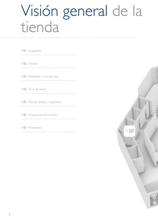 6
Visión general de la
tienda
 02 . Entrada
 06 . Arquitectura de la tienda
 03 . Mostrador y zona de cajas
 07 . Probadores
 04 . Zona de ventas
 05 . Perchas, baldas y expositores
 01 . Escaparates
 07
 