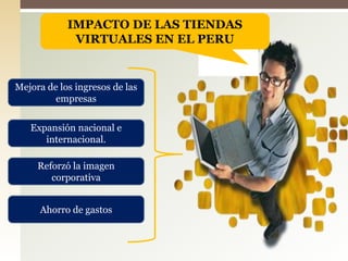 IMPACTO DE LAS TIENDAS VIRTUALES EN EL PERUMejora de los ingresos de las empresasExpansión nacional e internacional.Reforzó la imagen corporativaAhorro de gastos
