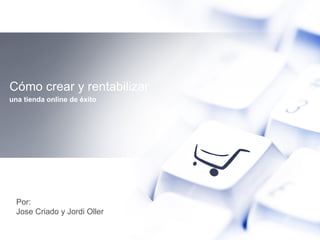 Cómo crear y rentabilizar una tienda online de éxito Por: Jose Criado y Jordi Oller 